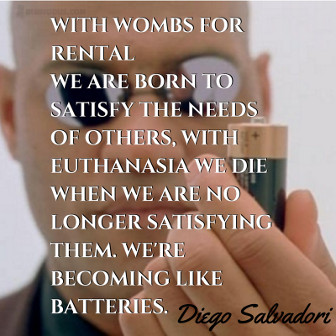 With wombs for rental we are born to satisfy the needs of others, with euthanasia we die when we are no longer satisfying them. We're becoming like batteries. Diego Salvadori