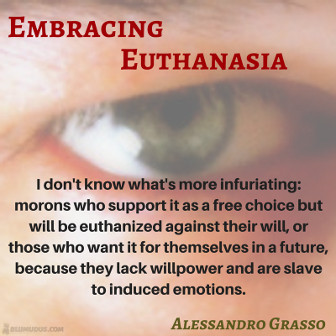 Embracing Euthanasia. I don't know what's more infuriating: morons who support it as a free choice but will be euthanized against their will, or those who want it for themselves in a future, because they lack willpower and are slave to induced emotions. Alessandro Grasso