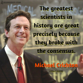 "The greatest scientists in history are great precisely because they broke with the consensus." - Michael Crichton